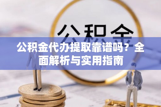 水富公积金代办提取靠谱吗？全面解析与实用指南