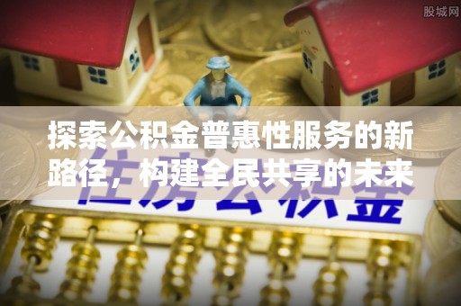 水富探索公积金普惠性服务的新路径，构建全民共享的未来