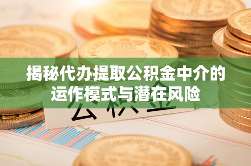 水富揭秘代办提取公积金中介的运作模式与潜在风险