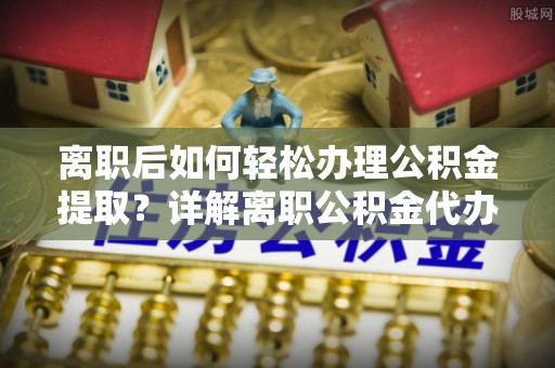 水富离职后如何轻松办理公积金提取？详解离职公积金代办提取流程