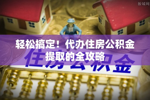 水富轻松搞定！代办住房公积金提取的全攻略