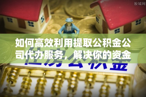 水富如何高效利用提取公积金公司代办服务，解决你的资金难题