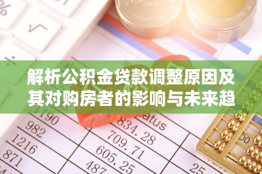 水富解析公积金贷款调整原因及其对购房者的影响与未来趋势
