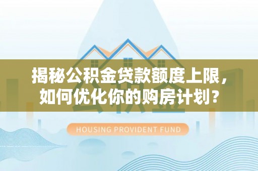 水富揭秘公积金贷款额度上限，如何优化你的购房计划？