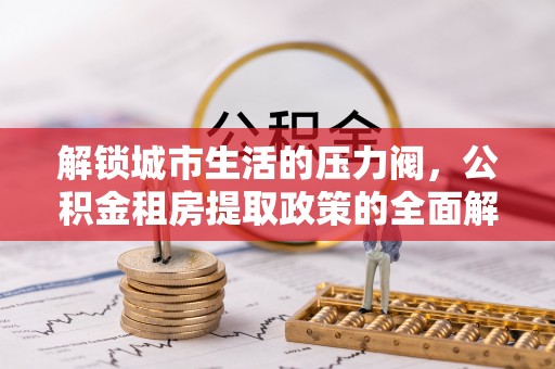 水富解锁城市生活的压力阀，公积金租房提取政策的全面解析与实践指南