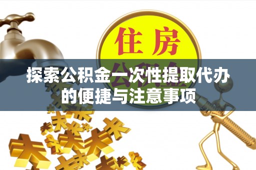 水富探索公积金一次性提取代办的便捷与注意事项