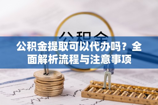 水富公积金提取可以代办吗？全面解析流程与注意事项