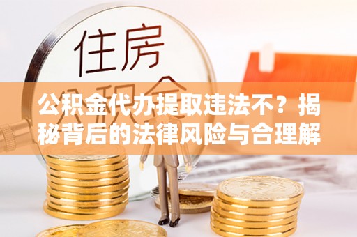 水富公积金代办提取违法不？揭秘背后的法律风险与合理解决方案