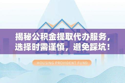 水富揭秘公积金提取代办服务，选择时需谨慎，避免踩坑！