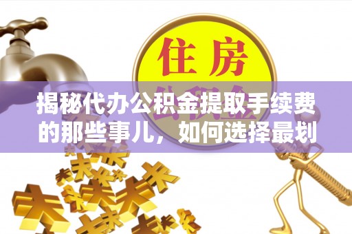 水富揭秘代办公积金提取手续费的那些事儿，如何选择最划算的服务？
