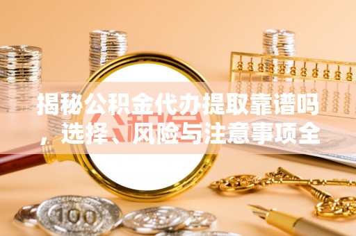 水富揭秘公积金代办提取靠谱吗，选择、风险与注意事项全解析
