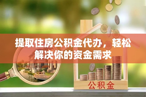 水富提取住房公积金代办，轻松解决你的资金需求