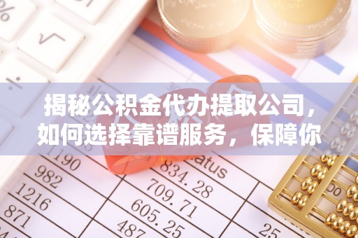 水富揭秘公积金代办提取公司，如何选择靠谱服务，保障你的资金安全