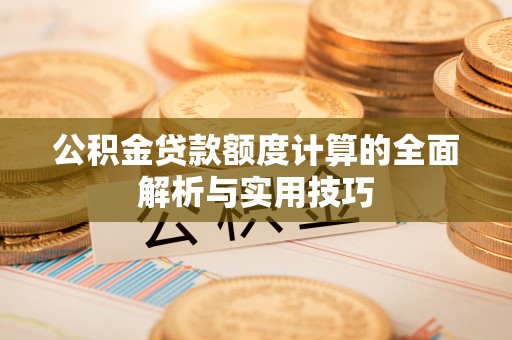 水富公积金贷款额度计算的全面解析与实用技巧