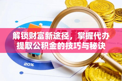 水富解锁财富新途径，掌握代办提取公积金的技巧与秘诀