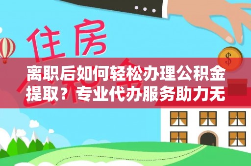 水富离职后如何轻松办理公积金提取？专业代办服务助力无忧