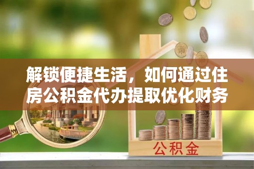 水富解锁便捷生活，如何通过住房公积金代办提取优化财务规划
