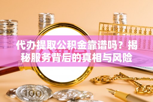 水富代办提取公积金靠谱吗？揭秘服务背后的真相与风险