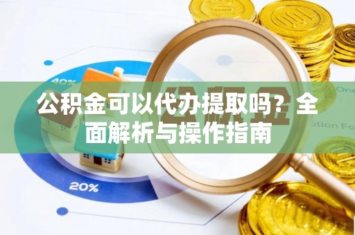 水富公积金可以代办提取吗？全面解析与操作指南