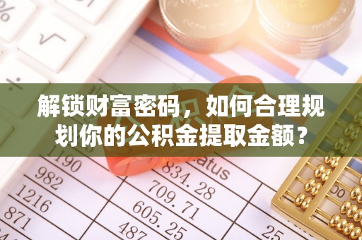 水富解锁财富密码，如何合理规划你的公积金提取金额？