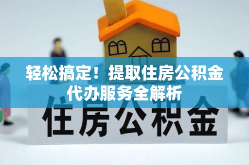 水富轻松搞定！提取住房公积金代办服务全解析