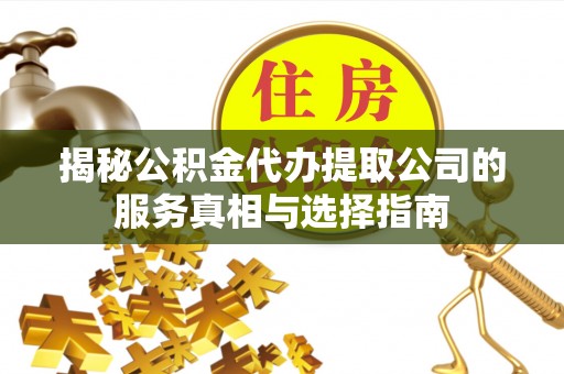水富揭秘公积金代办提取公司的服务真相与选择指南