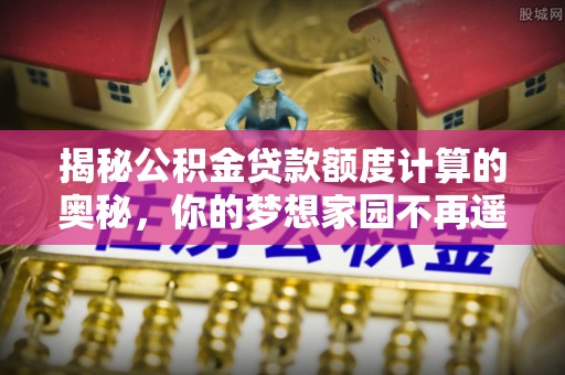 水富揭秘公积金贷款额度计算的奥秘，你的梦想家园不再遥不可及