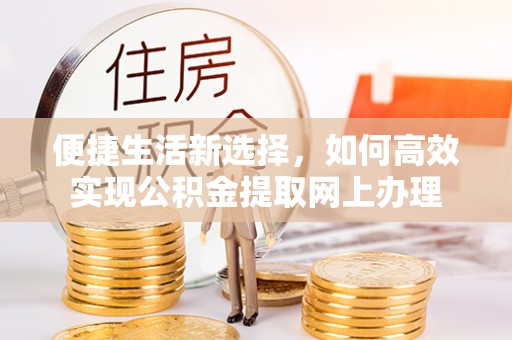 水富便捷生活新选择，如何高效实现公积金提取网上办理