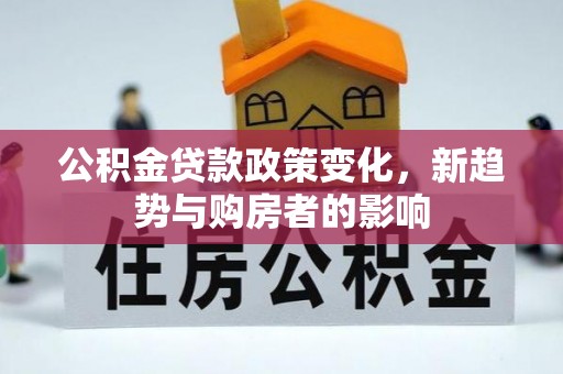 水富公积金贷款政策变化，新趋势与购房者的影响