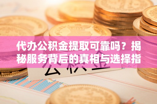 水富代办公积金提取可靠吗？揭秘服务背后的真相与选择指南