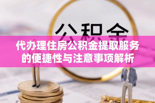水富代办理住房公积金提取服务的便捷性与注意事项解析