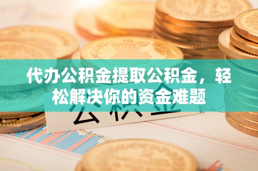 水富代办公积金提取公积金，轻松解决你的资金难题