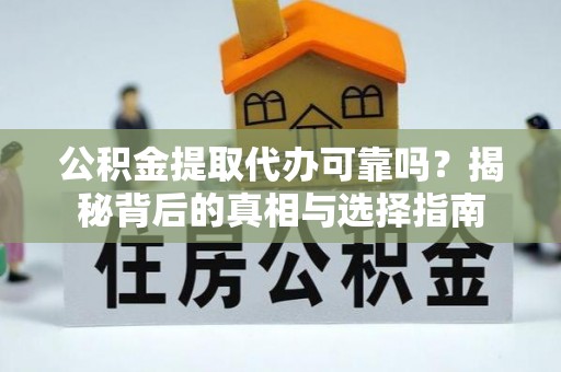 水富公积金提取代办可靠吗？揭秘背后的真相与选择指南