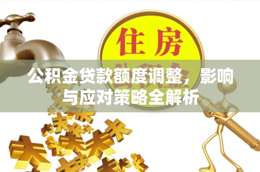 水富公积金贷款额度调整，影响与应对策略全解析