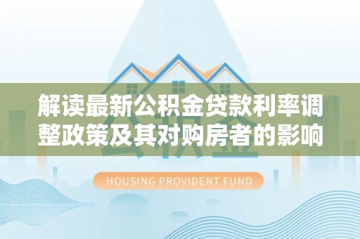 水富解读最新公积金贷款利率调整政策及其对购房者的影响
