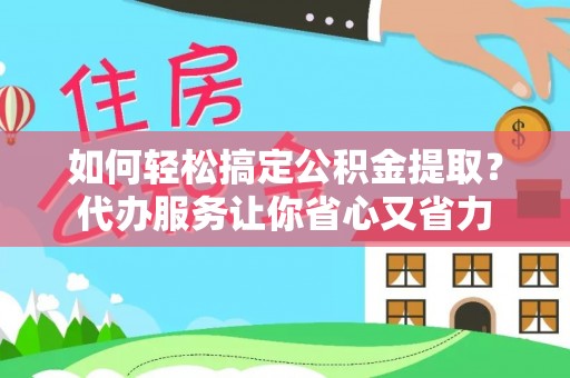 水富如何轻松搞定公积金提取？代办服务让你省心又省力