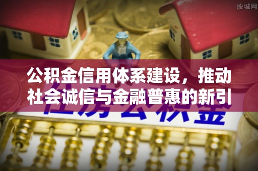 水富公积金信用体系建设，推动社会诚信与金融普惠的新引擎