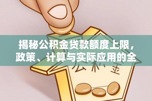水富揭秘公积金贷款额度上限，政策、计算与实际应用的全面解析