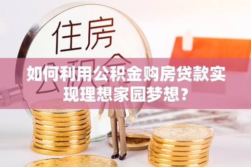 水富如何利用公积金购房贷款实现理想家园梦想？