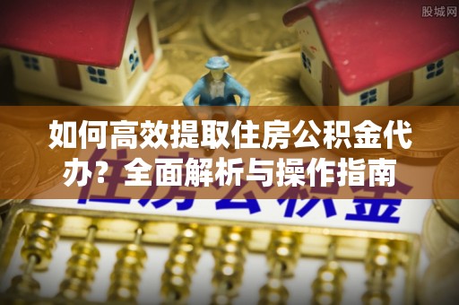 水富如何高效提取住房公积金代办？全面解析与操作指南