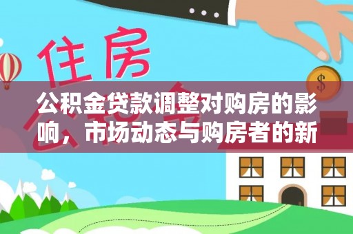 水富公积金贷款调整对购房的影响，市场动态与购房者的新选择