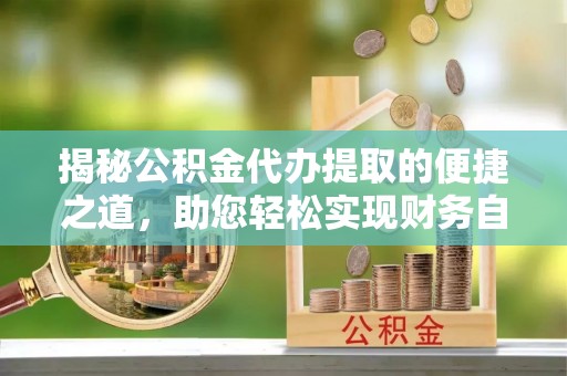 水富揭秘公积金代办提取的便捷之道，助您轻松实现财务自由