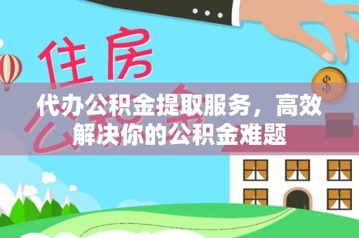 水富代办公积金提取服务，高效解决你的公积金难题