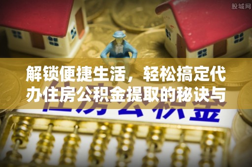水富解锁便捷生活，轻松搞定代办住房公积金提取的秘诀与技巧