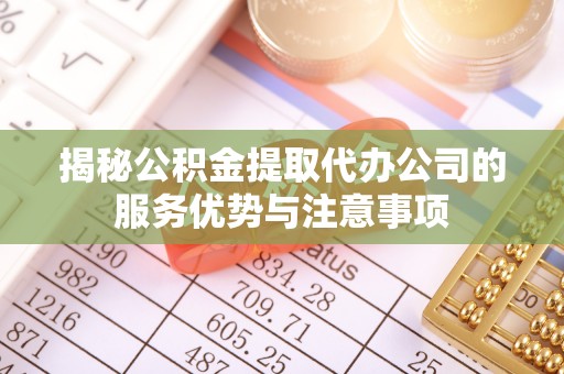 水富揭秘公积金提取代办公司的服务优势与注意事项