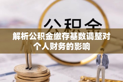 水富解析公积金缴存基数调整对个人财务的影响