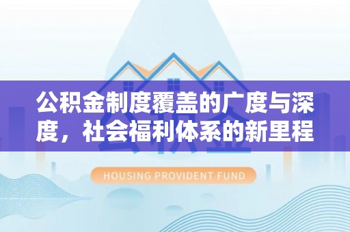水富公积金制度覆盖的广度与深度，社会福利体系的新里程碑
