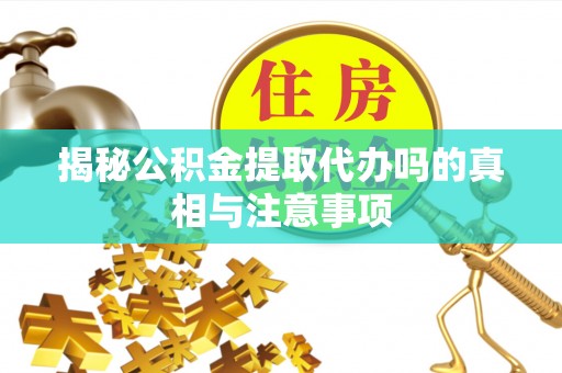 水富揭秘公积金提取代办吗的真相与注意事项