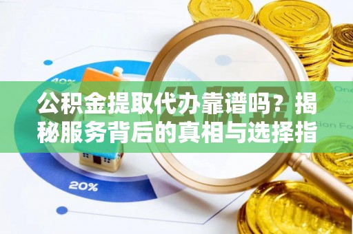 水富公积金提取代办靠谱吗？揭秘服务背后的真相与选择指南