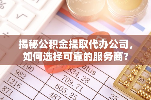 水富揭秘公积金提取代办公司，如何选择可靠的服务商？